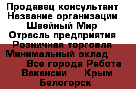 Продавец-консультант › Название организации ­ Швейный Мир › Отрасль предприятия ­ Розничная торговля › Минимальный оклад ­ 30 000 - Все города Работа » Вакансии   . Крым,Белогорск